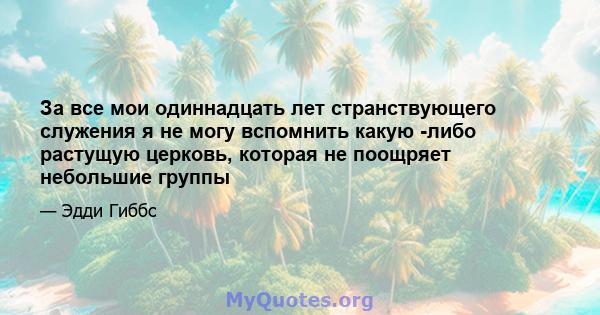 За все мои одиннадцать лет странствующего служения я не могу вспомнить какую -либо растущую церковь, которая не поощряет небольшие группы