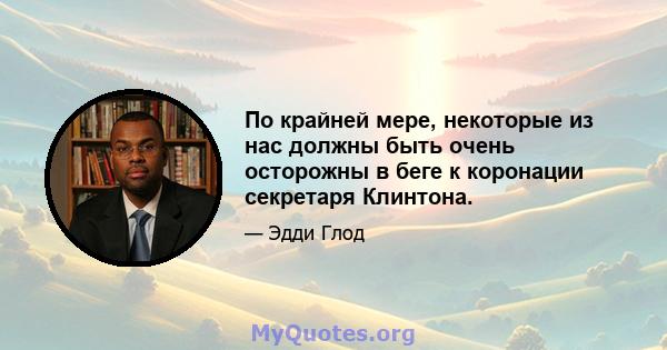 По крайней мере, некоторые из нас должны быть очень осторожны в беге к коронации секретаря Клинтона.