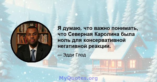 Я думаю, что важно понимать, что Северная Каролина была ноль для консервативной негативной реакции.