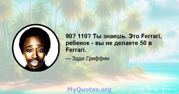 90? 110? Ты знаешь. Это Ferrari, ребенок - вы не делаете 50 в Ferrari.