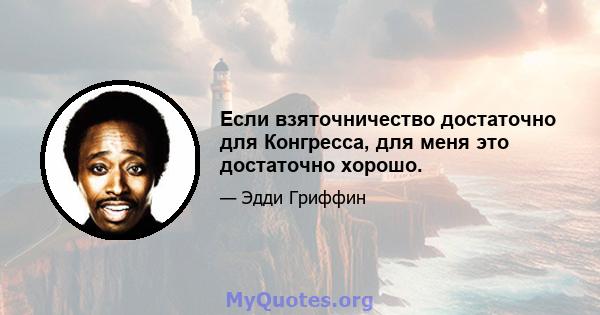 Если взяточничество достаточно для Конгресса, для меня это достаточно хорошо.