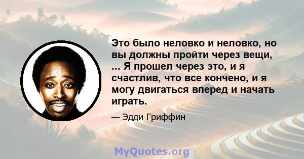 Это было неловко и неловко, но вы должны пройти через вещи, ... Я прошел через это, и я счастлив, что все кончено, и я могу двигаться вперед и начать играть.