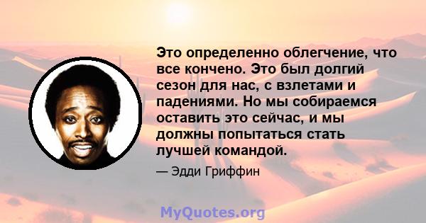 Это определенно облегчение, что все кончено. Это был долгий сезон для нас, с взлетами и падениями. Но мы собираемся оставить это сейчас, и мы должны попытаться стать лучшей командой.