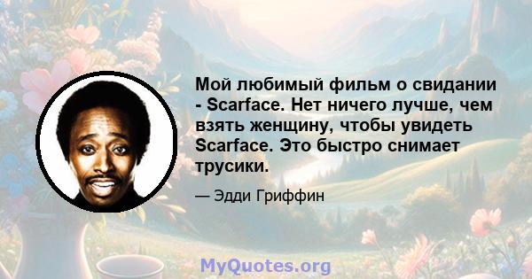 Мой любимый фильм о свидании - Scarface. Нет ничего лучше, чем взять женщину, чтобы увидеть Scarface. Это быстро снимает трусики.