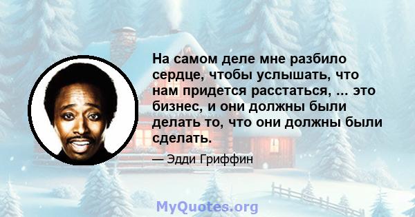 На самом деле мне разбило сердце, чтобы услышать, что нам придется расстаться, ... это бизнес, и они должны были делать то, что они должны были сделать.