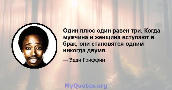 Один плюс один равен три. Когда мужчина и женщина вступают в брак, они становятся одним никогда двумя.