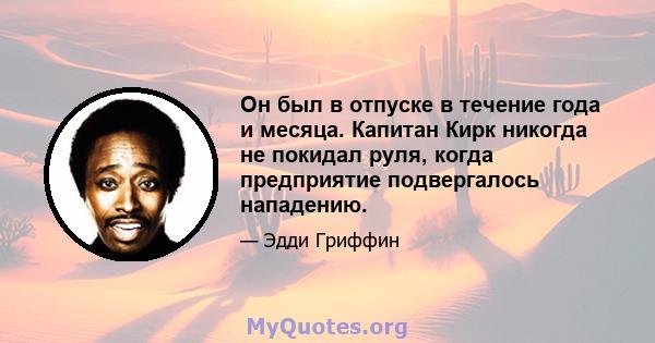 Он был в отпуске в течение года и месяца. Капитан Кирк никогда не покидал руля, когда предприятие подвергалось нападению.