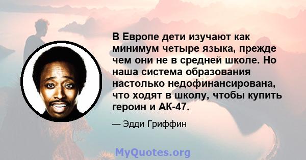 В Европе дети изучают как минимум четыре языка, прежде чем они не в средней школе. Но наша система образования настолько недофинансирована, что ходят в школу, чтобы купить героин и АК-47.