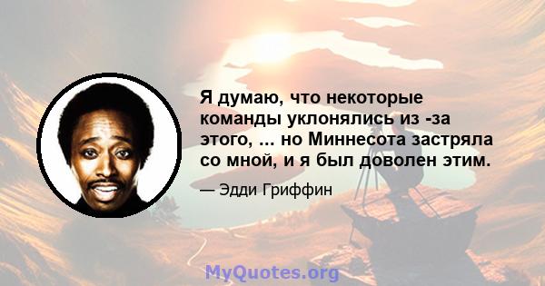 Я думаю, что некоторые команды уклонялись из -за этого, ... но Миннесота застряла со мной, и я был доволен этим.