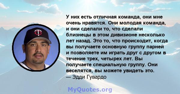 У них есть отличная команда, они мне очень нравятся. Они молодая команда, и они сделали то, что сделали близнецы в этом дивизионе несколько лет назад. Это то, что происходит, когда вы получаете основную группу парней и