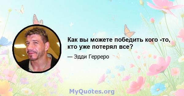 Как вы можете победить кого -то, кто уже потерял все?