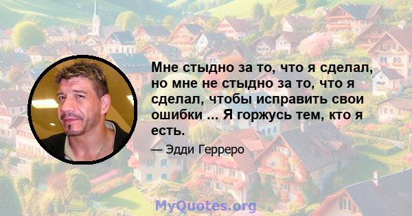 Мне стыдно за то, что я сделал, но мне не стыдно за то, что я сделал, чтобы исправить свои ошибки ... Я горжусь тем, кто я есть.