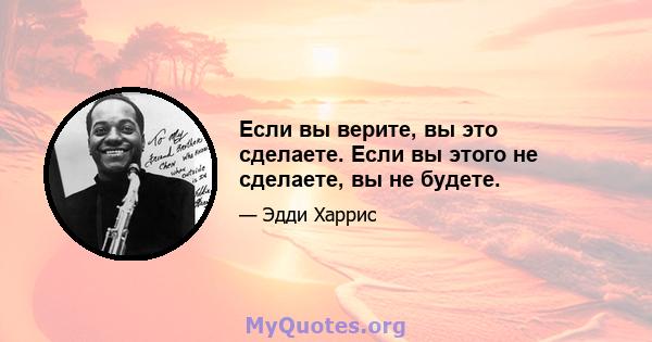 Если вы верите, вы это сделаете. Если вы этого не сделаете, вы не будете.