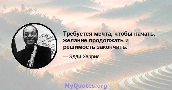 Требуется мечта, чтобы начать, желание продолжать и решимость закончить.