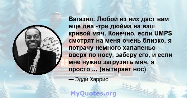 Вагазил. Любой из них даст вам еще два -три дюйма на ваш кривой мяч. Конечно, если UMPS смотрят на меня очень близко, я потрачу немного халапеньо вверх по носу, заберу его, и если мне нужно загрузить мяч, я просто ...