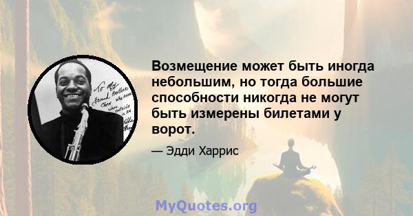 Возмещение может быть иногда небольшим, но тогда большие способности никогда не могут быть измерены билетами у ворот.