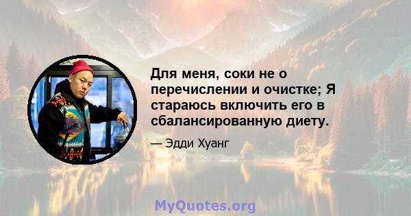 Для меня, соки не о перечислении и очистке; Я стараюсь включить его в сбалансированную диету.