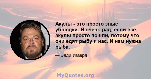 Акулы - это просто злые ублюдки. Я очень рад, если все акулы просто пошли, потому что они едят рыбу и нас. И нам нужна рыба.