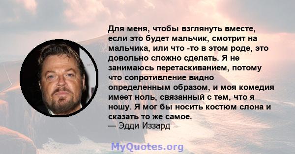 Для меня, чтобы взглянуть вместе, если это будет мальчик, смотрит на мальчика, или что -то в этом роде, это довольно сложно сделать. Я не занимаюсь перетаскиванием, потому что сопротивление видно определенным образом, и 