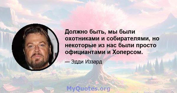 Должно быть, мы были охотниками и собирателями, но некоторые из нас были просто официантами и Хоперсом.