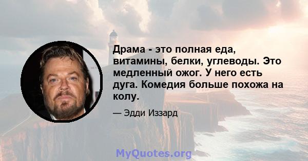 Драма - это полная еда, витамины, белки, углеводы. Это медленный ожог. У него есть дуга. Комедия больше похожа на колу.