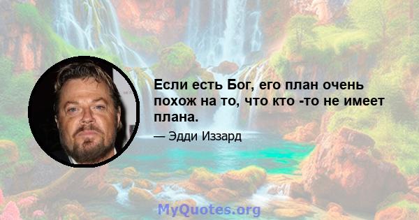 Если есть Бог, его план очень похож на то, что кто -то не имеет плана.