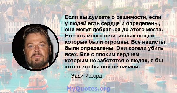 Если вы думаете о решимости, если у людей есть сердце и определены, они могут добраться до этого места. Но есть много негативных людей, которые были огромны. Все нацисты были определены. Они хотели убить всех. Все с