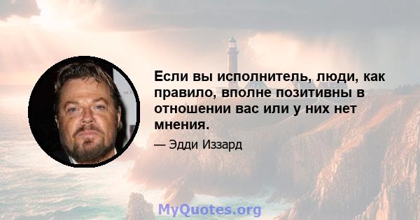 Если вы исполнитель, люди, как правило, вполне позитивны в отношении вас или у них нет мнения.