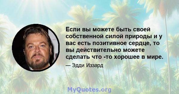 Если вы можете быть своей собственной силой природы и у вас есть позитивное сердце, то вы действительно можете сделать что -то хорошее в мире.