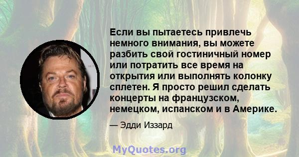 Если вы пытаетесь привлечь немного внимания, вы можете разбить свой гостиничный номер или потратить все время на открытия или выполнять колонку сплетен. Я просто решил сделать концерты на французском, немецком,