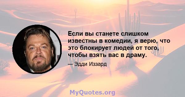 Если вы станете слишком известны в комедии, я верю, что это блокирует людей от того, чтобы взять вас в драму.