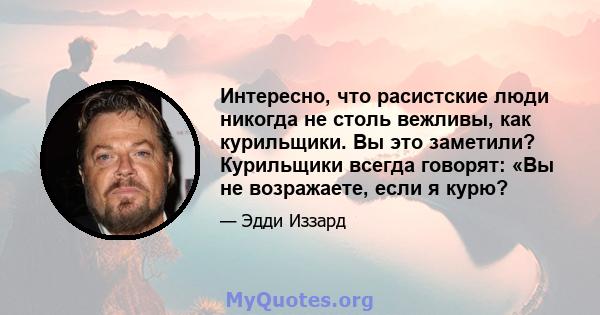 Интересно, что расистские люди никогда не столь вежливы, как курильщики. Вы это заметили? Курильщики всегда говорят: «Вы не возражаете, если я курю?