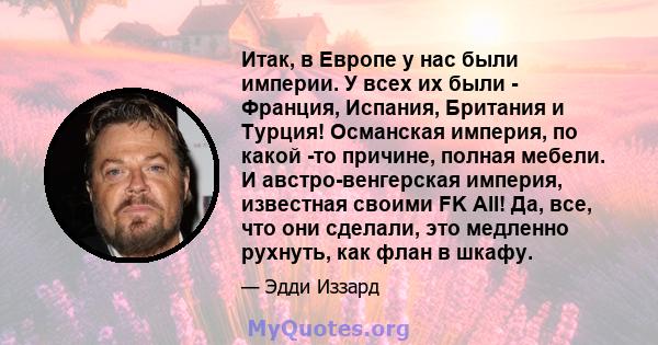 Итак, в Европе у нас были империи. У всех их были - Франция, Испания, Британия и Турция! Османская империя, по какой -то причине, полная мебели. И австро-венгерская империя, известная своими FK All! Да, все, что они