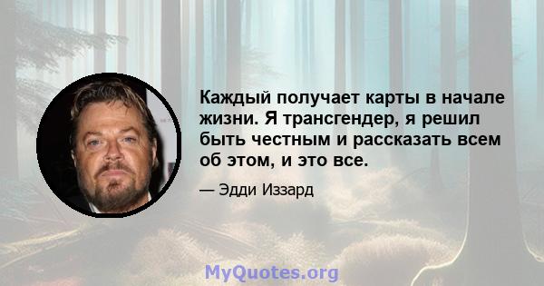 Каждый получает карты в начале жизни. Я трансгендер, я решил быть честным и рассказать всем об этом, и это все.