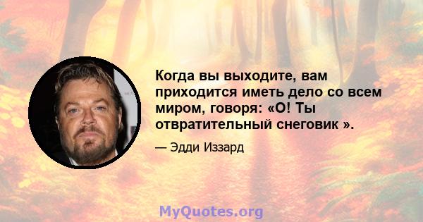 Когда вы выходите, вам приходится иметь дело со всем миром, говоря: «О! Ты отвратительный снеговик ».