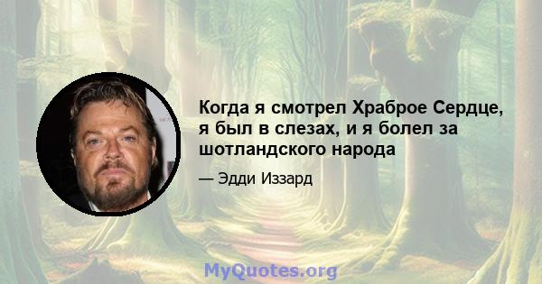 Когда я смотрел Храброе Сердце, я был в слезах, и я болел за шотландского народа