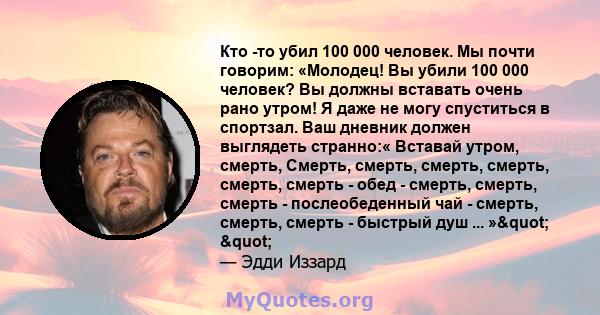 Кто -то убил 100 000 человек. Мы почти говорим: «Молодец! Вы убили 100 000 человек? Вы должны вставать очень рано утром! Я даже не могу спуститься в спортзал. Ваш дневник должен выглядеть странно:« Вставай утром,