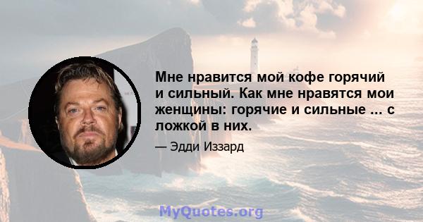 Мне нравится мой кофе горячий и сильный. Как мне нравятся мои женщины: горячие и сильные ... с ложкой в ​​них.