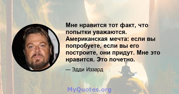 Мне нравится тот факт, что попытки уважаются. Американская мечта: если вы попробуете, если вы его построите, они придут. Мне это нравится. Это почетно.