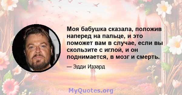 Моя бабушка сказала, положив наперед на пальце, и это поможет вам в случае, если вы скользите с иглой, и он поднимается, в мозг и смерть.