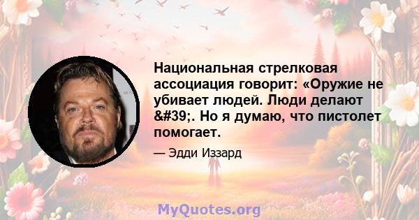 Национальная стрелковая ассоциация говорит: «Оружие не убивает людей. Люди делают '. Но я думаю, что пистолет помогает.