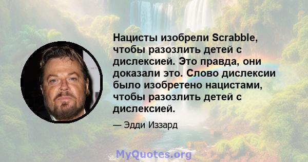 Нацисты изобрели Scrabble, чтобы разозлить детей с дислексией. Это правда, они доказали это. Слово дислексии было изобретено нацистами, чтобы разозлить детей с дислексией.