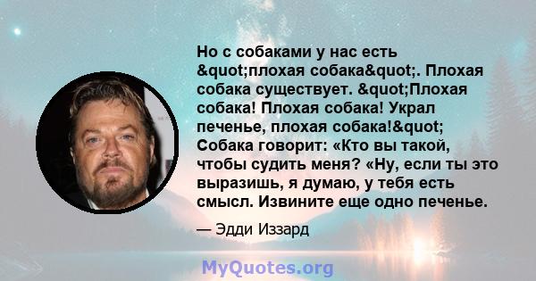 Но с собаками у нас есть "плохая собака". Плохая собака существует. "Плохая собака! Плохая собака! Украл печенье, плохая собака!" Собака говорит: «Кто вы такой, чтобы судить меня? «Ну, если ты это