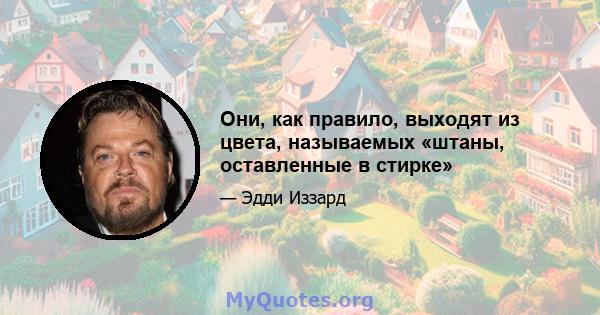 Они, как правило, выходят из цвета, называемых «штаны, оставленные в стирке»