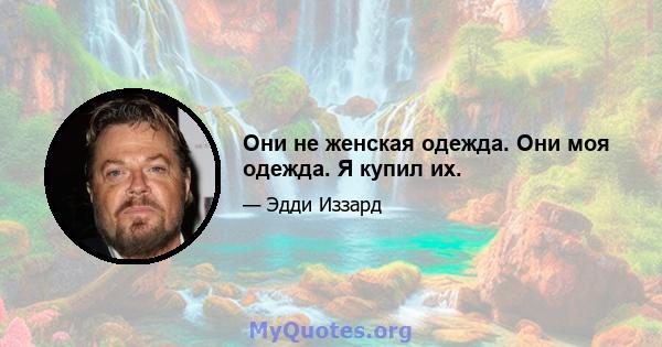 Они не женская одежда. Они моя одежда. Я купил их.