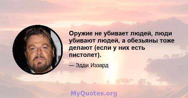 Оружие не убивает людей, люди убивают людей, а обезьяны тоже делают (если у них есть пистолет).