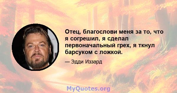 Отец, благослови меня за то, что я согрешил, я сделал первоначальный грех, я ткнул барсуком с ложкой.