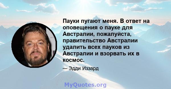 Пауки пугают меня. В ответ на оповещения о пауке для Австралии, пожалуйста, правительство Австралии удалить всех пауков из Австралии и взорвать их в космос.