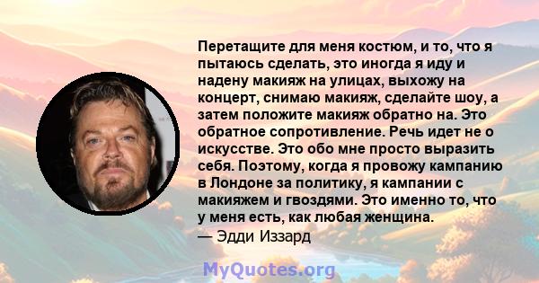 Перетащите для меня костюм, и то, что я пытаюсь сделать, это иногда я иду и надену макияж на улицах, выхожу на концерт, снимаю макияж, сделайте шоу, а затем положите макияж обратно на. Это обратное сопротивление. Речь