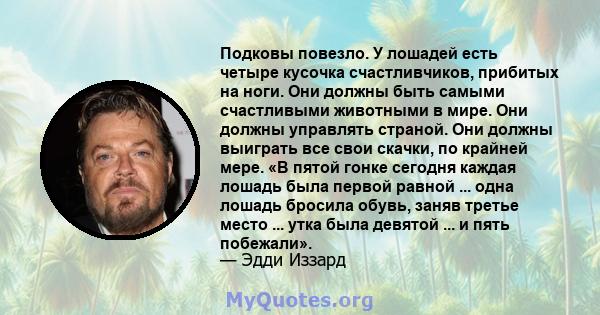 Подковы повезло. У лошадей есть четыре кусочка счастливчиков, прибитых на ноги. Они должны быть самыми счастливыми животными в мире. Они должны управлять страной. Они должны выиграть все свои скачки, по крайней мере. «В 